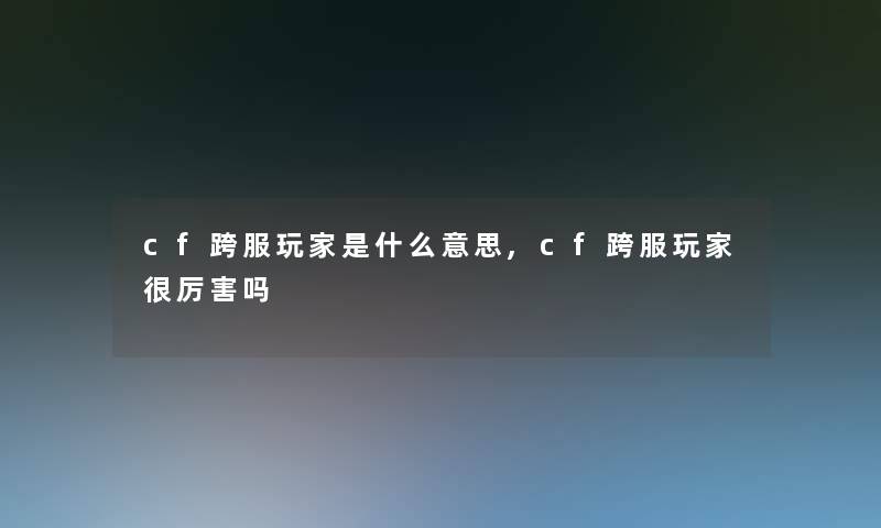 cf跨服玩家是什么意思,cf跨服玩家很厉害吗