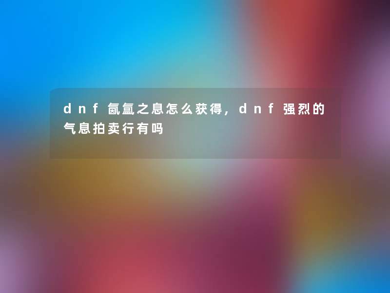 dnf氤氲之息怎么获得,dnf强烈的气息拍卖行有吗