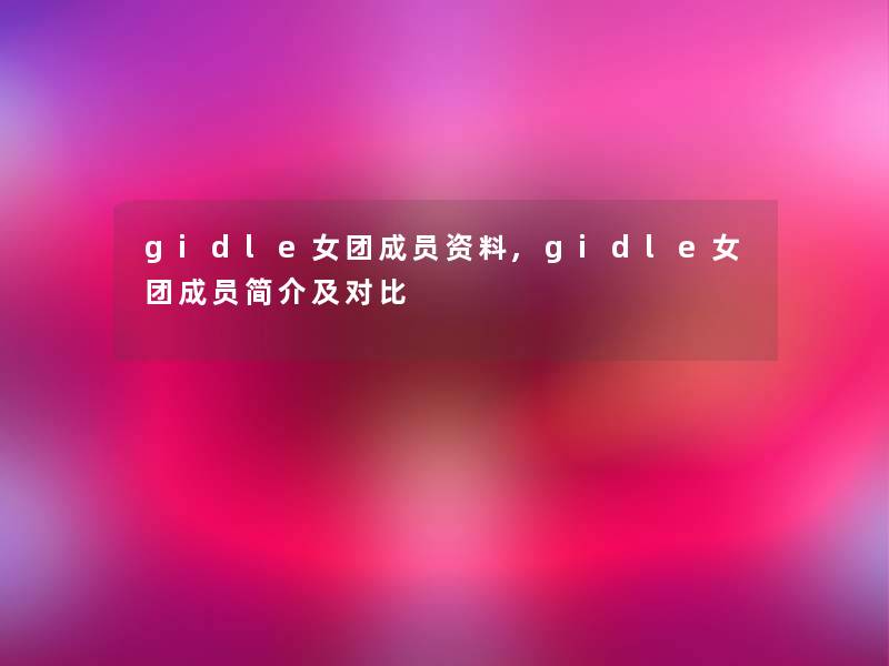 gidle女团成员资料,gidle女团成员简介及对比