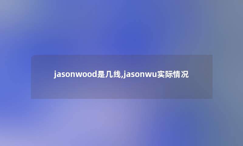 jasonwood是几线,jasonwu实际情况