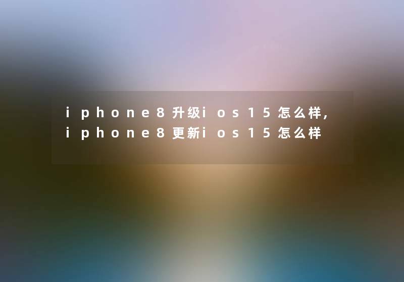 iphone8升级ios15怎么样,iphone8更新ios15怎么样