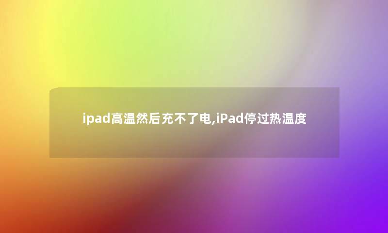 ipad高温然后充不了电,iPad停过热温度