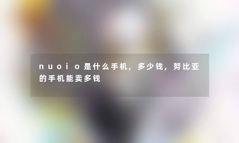 nuoio是什么手机,多少钱,努比亚的手机能卖多钱