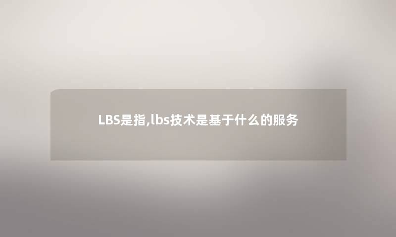 LBS是指,lbs技术是基于什么的服务