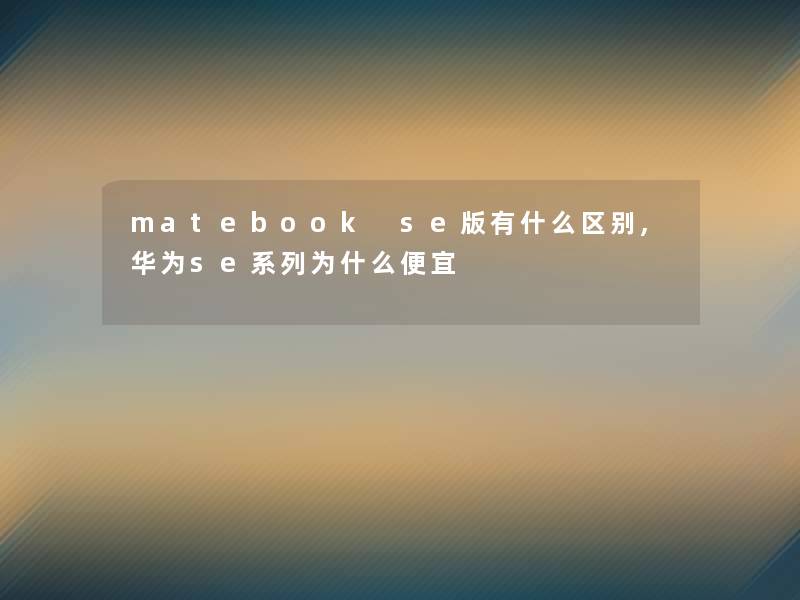 matebook se版有什么区别,华为se系列为什么便宜