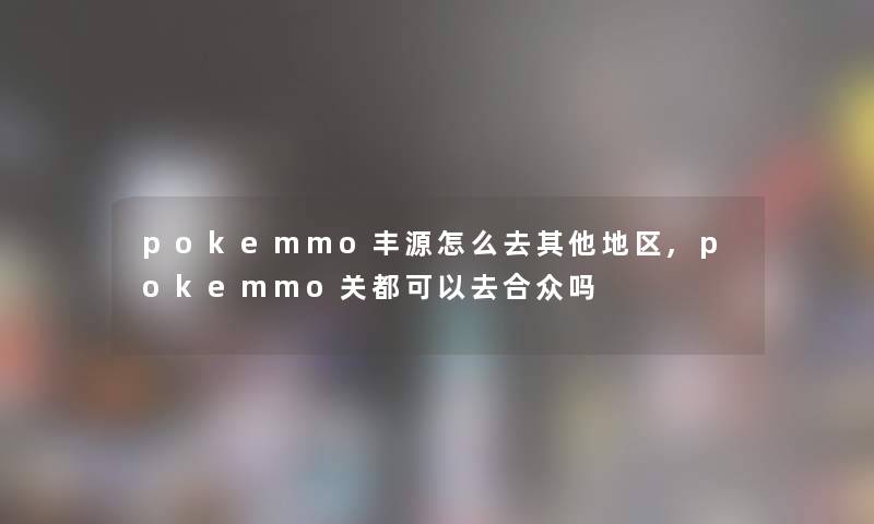 pokemmo丰源怎么去其他地区,pokemmo关都可以去合众吗