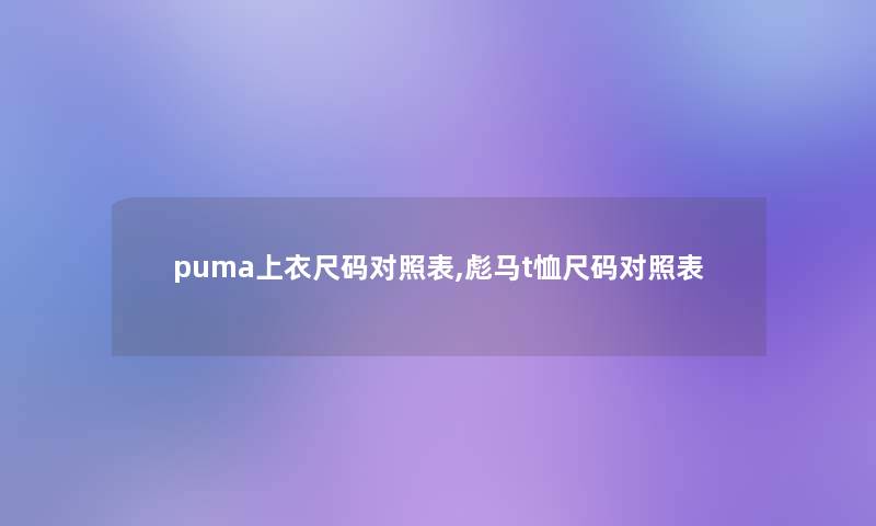 puma上衣尺码对照表,彪马t恤尺码对照表