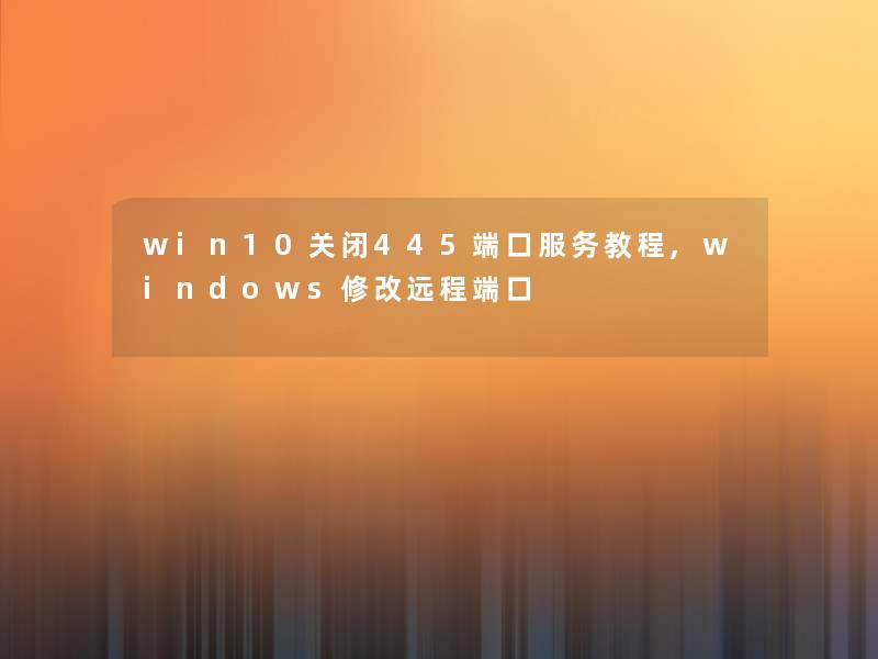 win10关闭445端口服务教程,windows修改远程端口