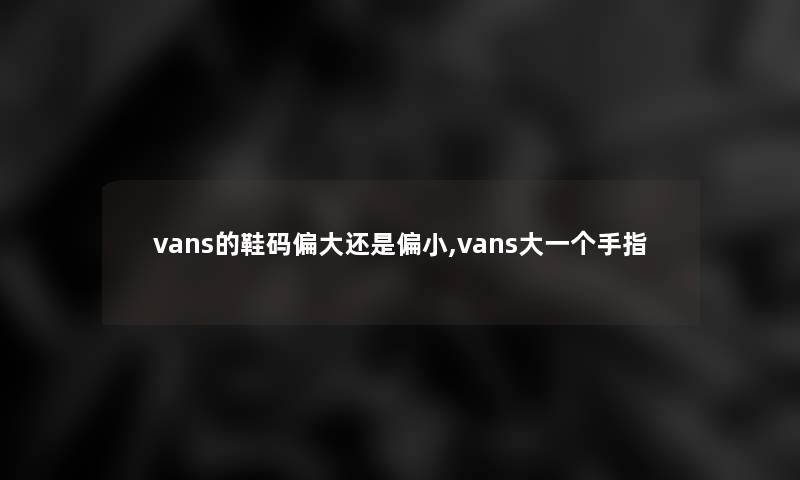 vans的鞋码偏大还是偏小,vans大一个手指