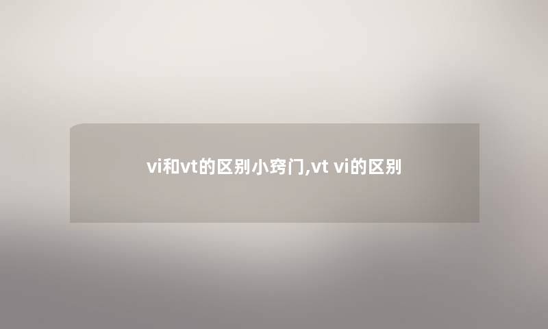 vi和vt的区别小窍门,vt vi的区别