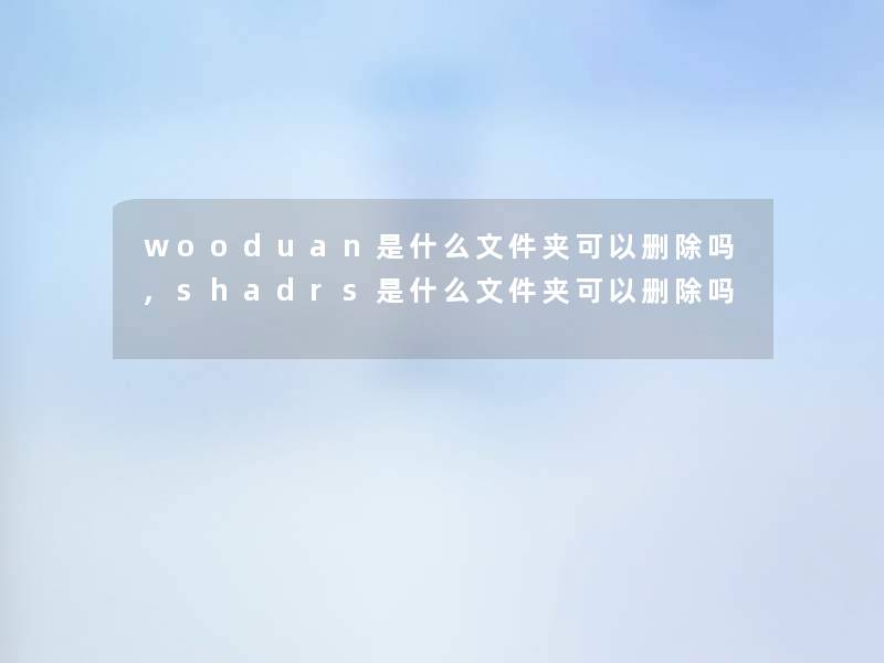 wooduan是什么文件夹可以删除吗,shadrs是什么文件夹可以删除吗