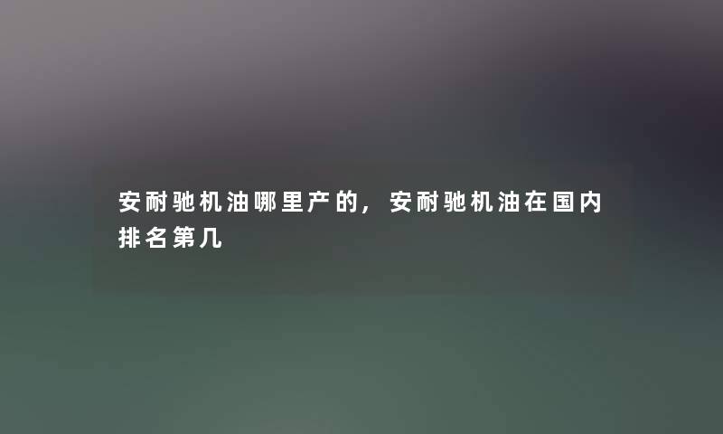 安耐驰机油哪里产的,安耐驰机油在国内推荐第几