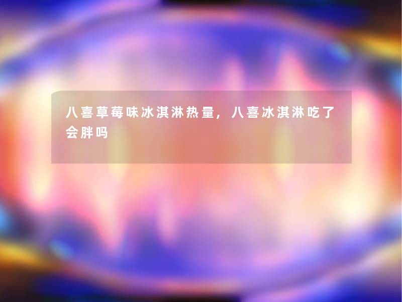 八喜草莓味冰淇淋热量,八喜冰淇淋吃了会胖吗