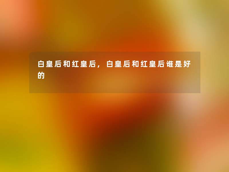 白皇后和红皇后,白皇后和红皇后谁是好的