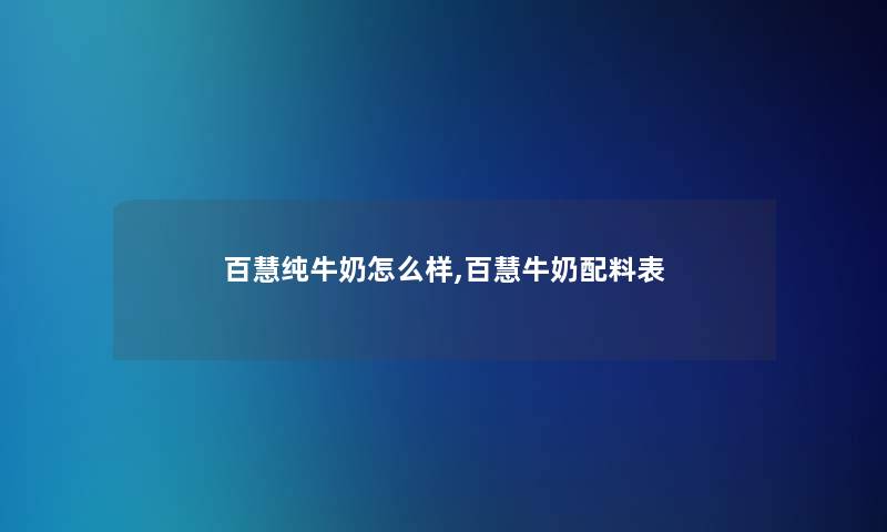 百慧纯牛奶怎么样,百慧牛奶配料表