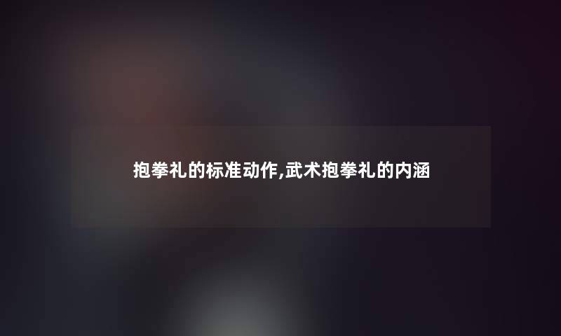 抱拳礼的标准动作,武术抱拳礼的内涵