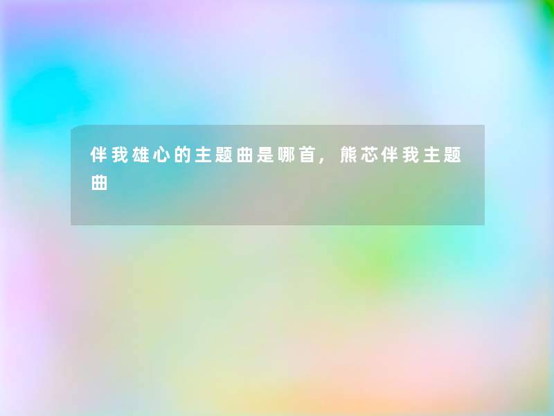 伴我雄心的主题曲是哪首,熊芯伴我主题曲