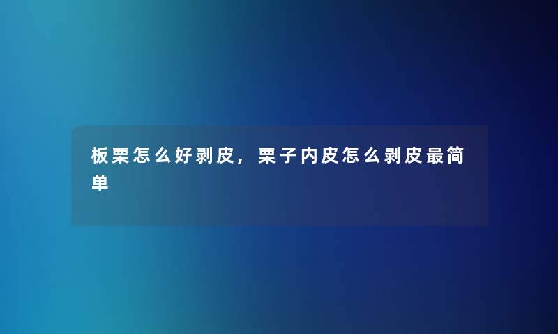 板栗怎么好剥皮,栗子内皮怎么剥皮简单