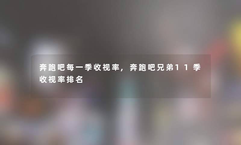 奔跑吧每一季收视率,奔跑吧兄弟11季收视率推荐