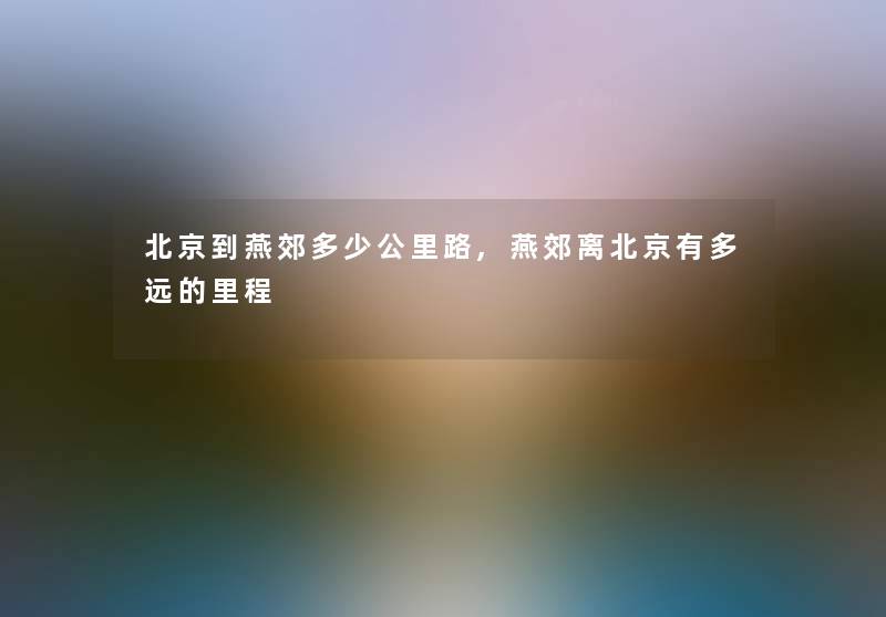 北京到燕郊多少公里路,燕郊离北京有多远的里程