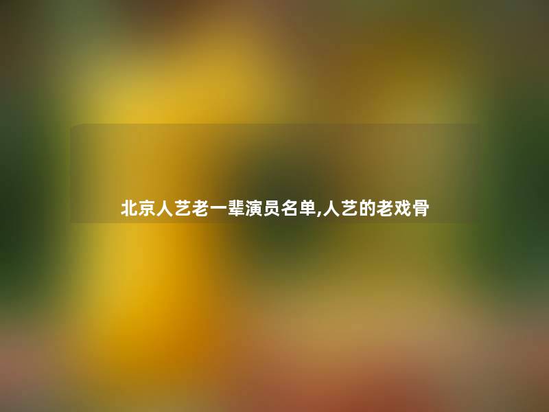 北京人艺老一辈演员名单,人艺的老戏骨