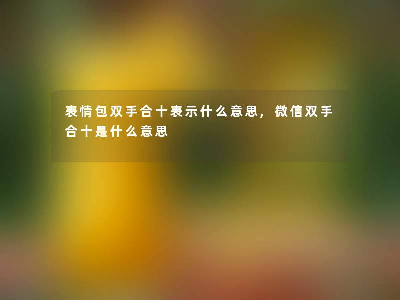 表情包双手合十表示什么意思,微信双手合十是什么意思