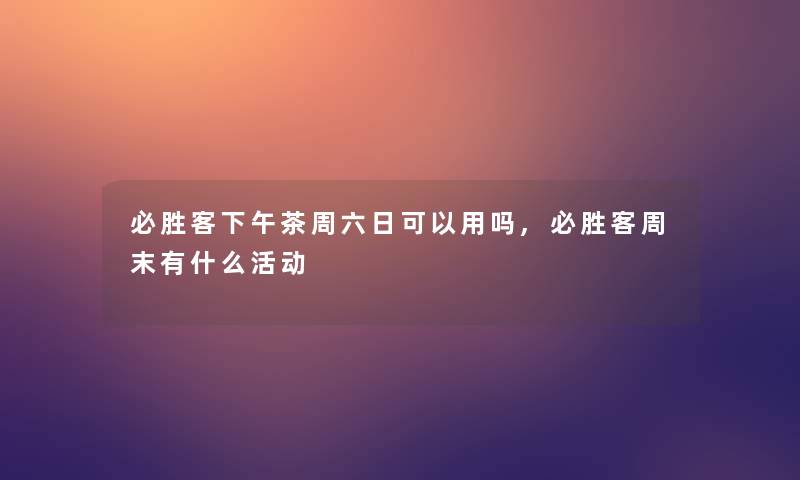 必胜客下午茶周六日可以用吗,必胜客周末有什么活动