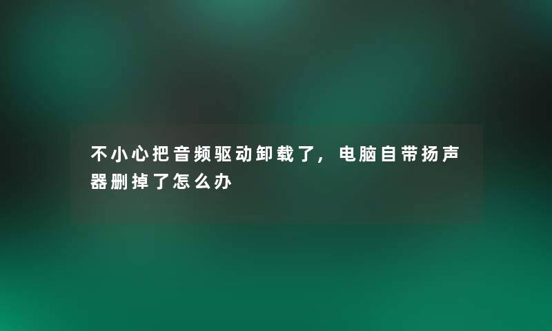 不小心把音频驱动卸载了,电脑自带扬声器删掉了怎么办