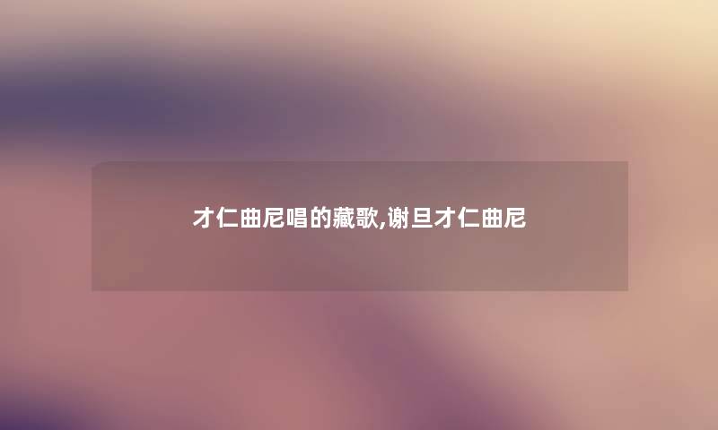 才仁曲尼唱的藏歌,谢旦才仁曲尼