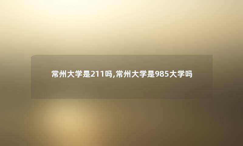 常州大学是211吗,常州大学是985大学吗