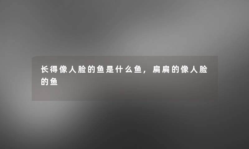 长得像人脸的鱼是什么鱼,扁扁的像人脸的鱼