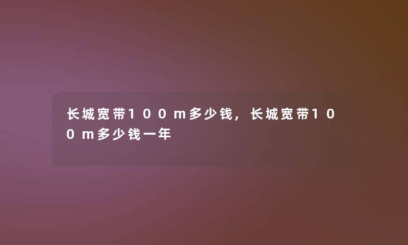 长城宽带100m多少钱,长城宽带100m多少钱一年