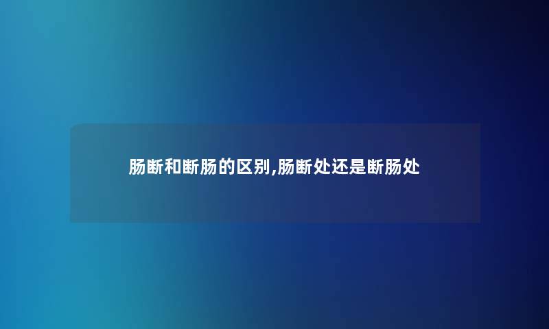 肠断和断肠的区别,肠断处还是断肠处