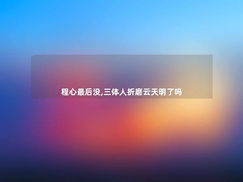 程心后没,三体人折磨云天明了吗