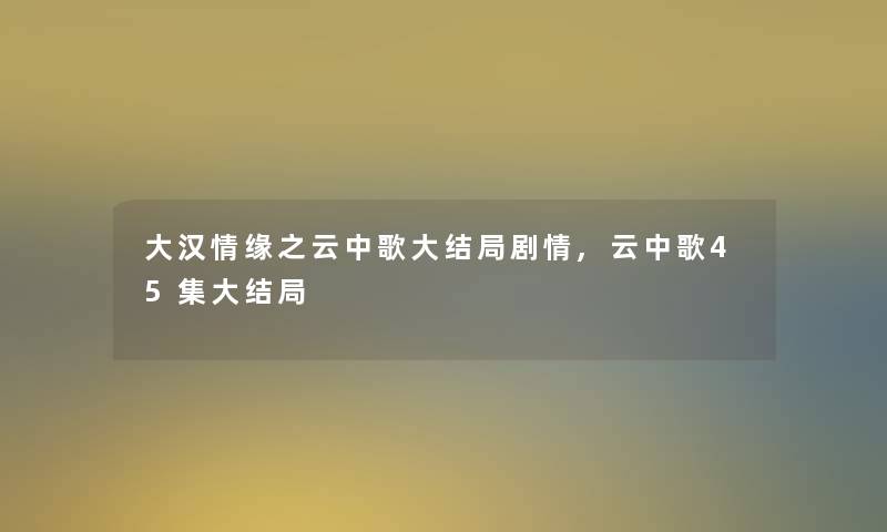 大汉情缘之云中歌大结局剧情,云中歌45集大结局