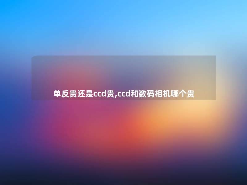 单反贵还是ccd贵,ccd和数码相机哪个贵