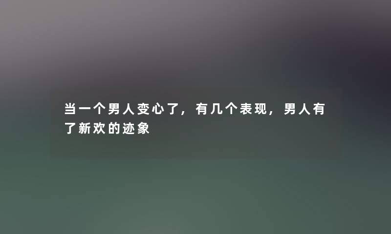 当一个男人变心了,有几个表现,男人有了新欢的迹象