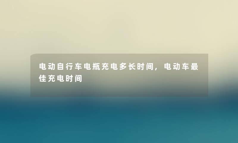 电动自行车电瓶充电多长时间,电动车理想充电时间