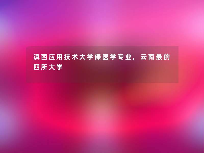 滇西应用技术大学傣医学专业,云南的四所大学