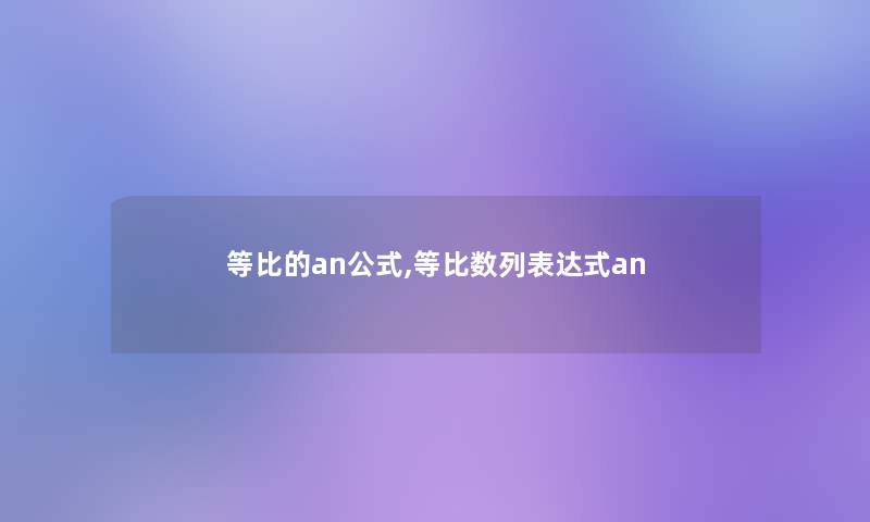 等比的an公式,等比数列表达式an