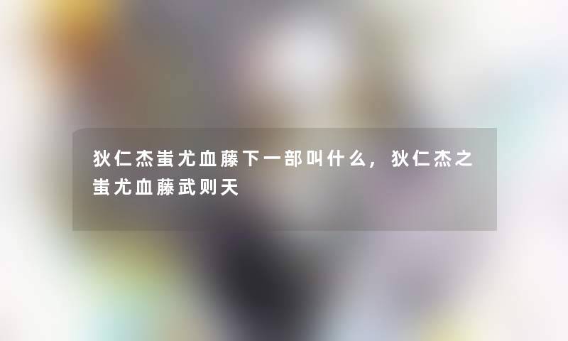 狄仁杰蚩尤血藤下一部叫什么,狄仁杰之蚩尤血藤武则天