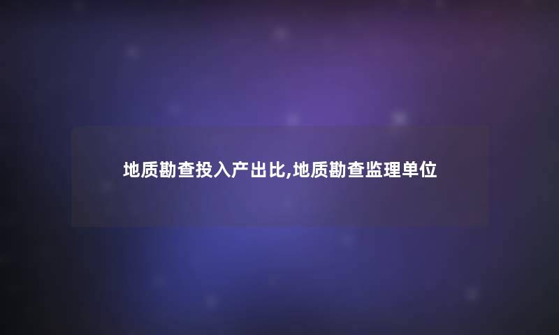 地质勘查投入产出比,地质勘查监理单位