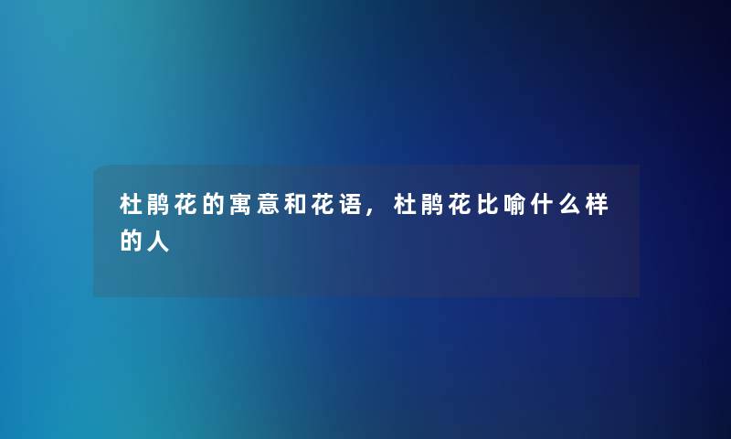 杜鹃花的寓意和花语,杜鹃花比喻什么样的人