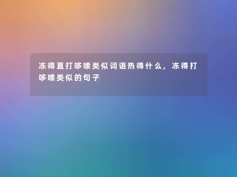 冻得直打哆嗦类似词语热得什么,冻得打哆嗦类似的句子