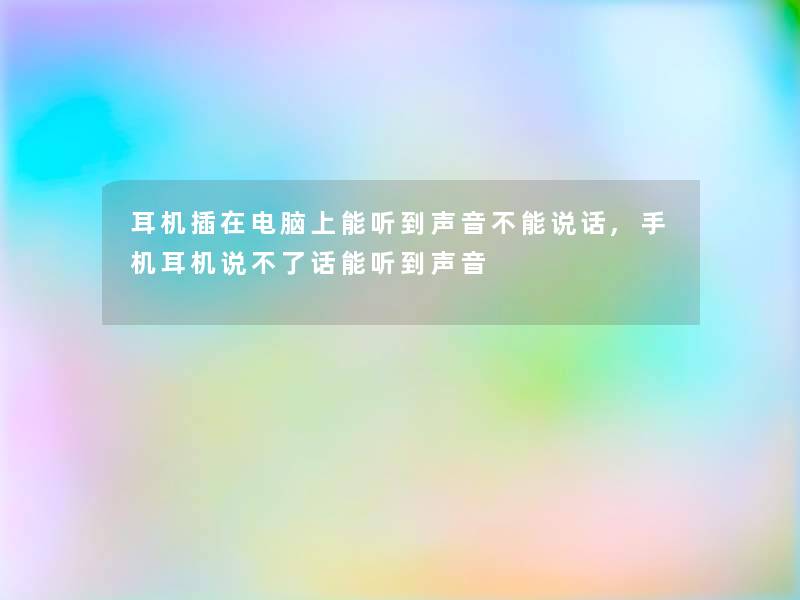 耳机插在电脑上能听到声音不能说话,手机耳机说不了话能听到声音