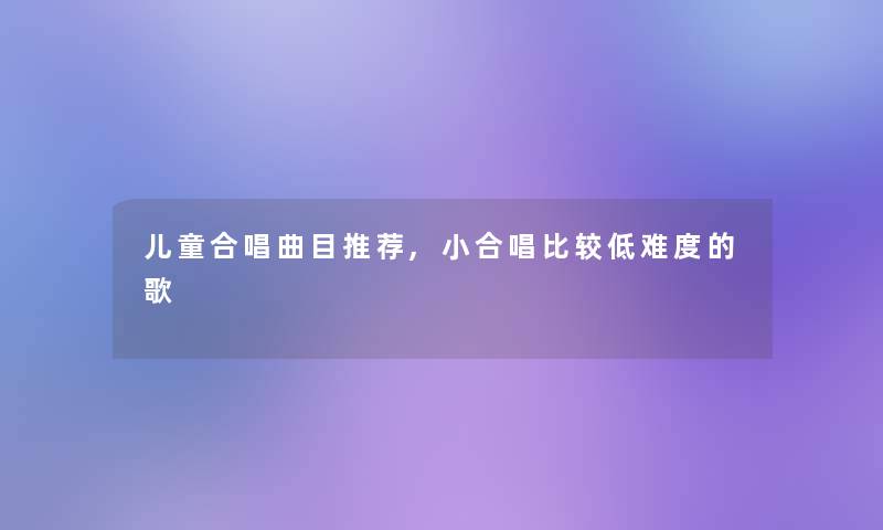 儿童合唱曲目推荐,小合唱比较低难度的歌