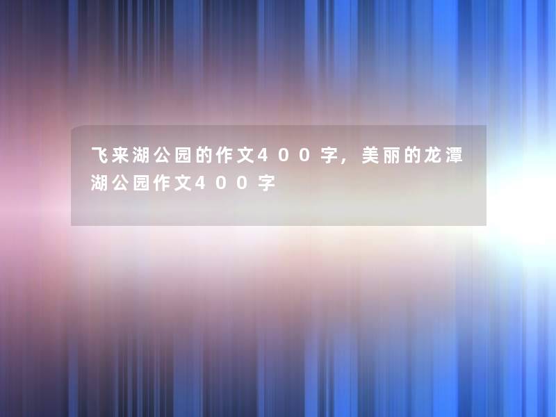 飞来湖公园的作文400字,美丽的龙潭湖公园作文400字