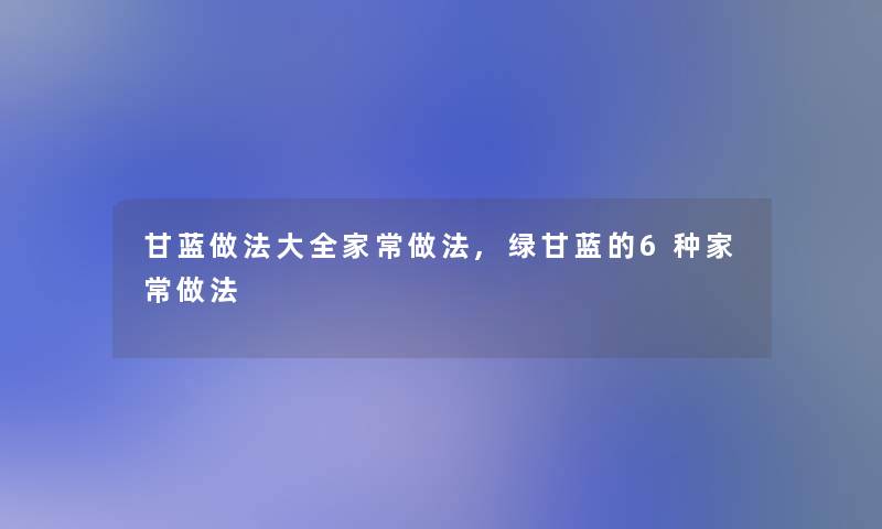 甘蓝做法大全家常做法,绿甘蓝的6种家常做法