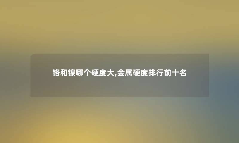 铬和镍哪个硬度大,金属硬度整理前十名