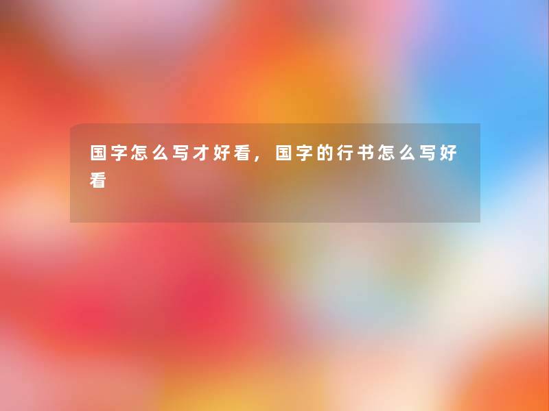 国字怎么写才好看,国字的行书怎么写好看